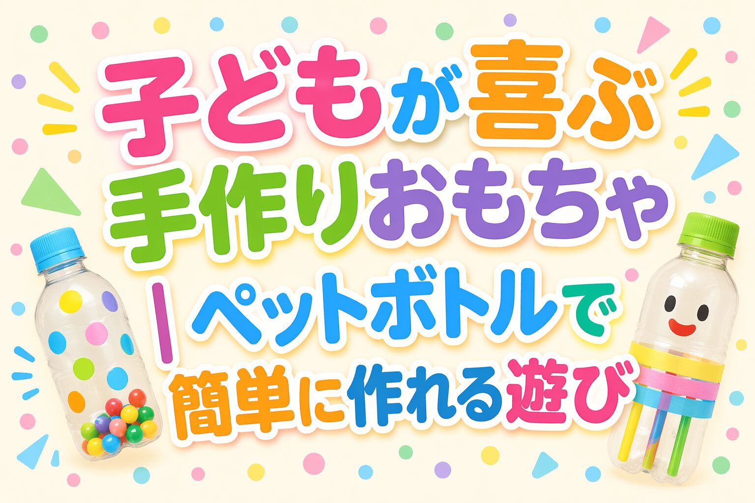 カラフルで大きな文字で「子どもが喜ぶ手作りおもちゃ｜ペットボトルで簡単に作れる遊び」と表示された、子ども向けの明るく楽しい画像。左右にペットボトルを使った手作りおもちゃのイラストがあり、背景には水玉や三角形などの飾りが散りばめられている。